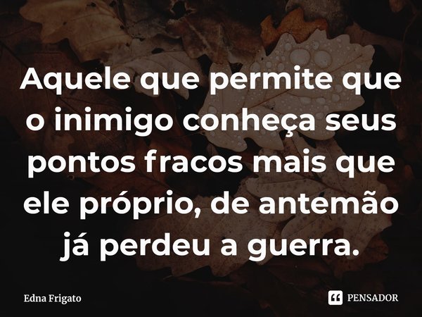 ⁠Aquele que permite que o inimigo conheça seus pontos fracos mais que ele próprio, de antemão já perdeu a guerra.... Frase de Edna Frigato.