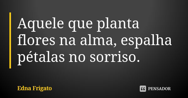 Aquele que planta flores na alma, espalha pétalas no sorriso.... Frase de Edna Frigato.