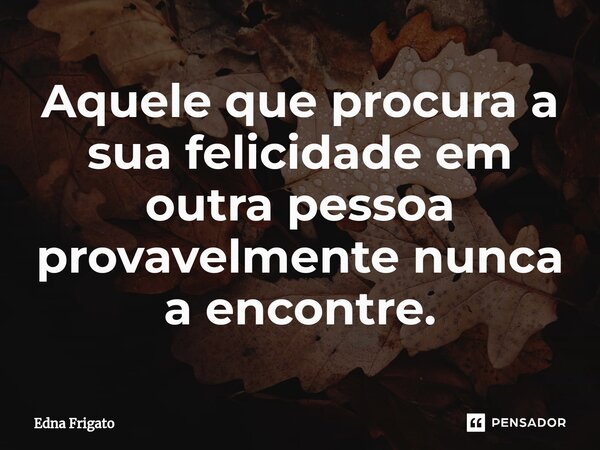 ⁠Aquele que procura a sua felicidade em outra pessoa provavelmente nunca a encontre.... Frase de Edna Frigato.