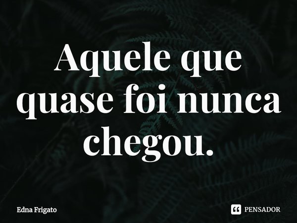 ⁠Aquele que quase foi nunca chegou.... Frase de Edna Frigato.