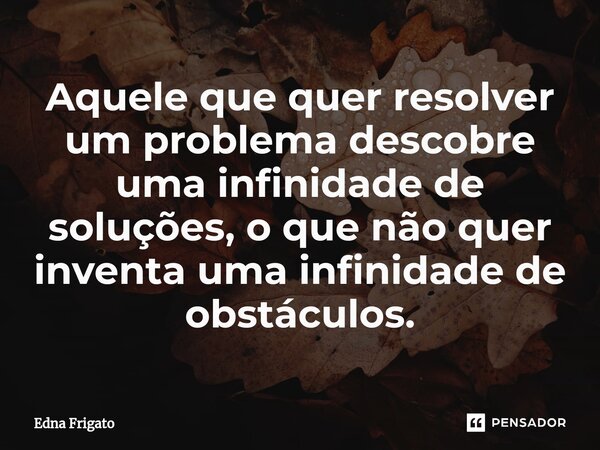 ⁠Aquele que quer resolver um problema descobre uma infinidade de soluções, o que não quer inventa uma infinidade de obstáculos.... Frase de Edna Frigato.