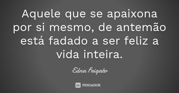 Aquele que se apaixona por si mesmo, de antemão está fadado a ser feliz a vida inteira.... Frase de Edna Frigato.