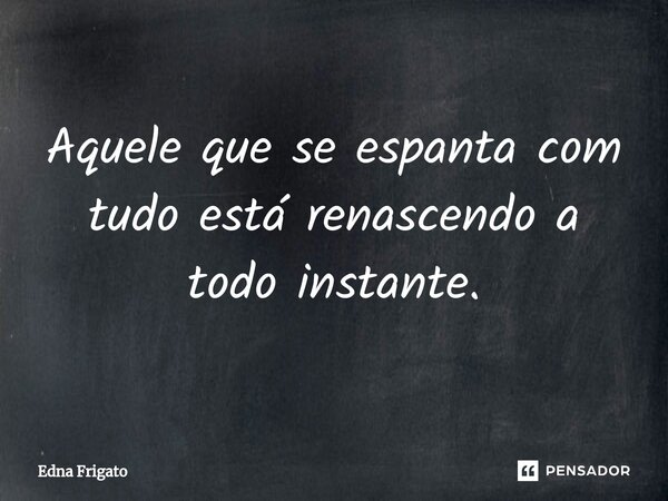 ⁠Aquele que se espanta com tudo está renascendo a todo instante.... Frase de Edna Frigato.