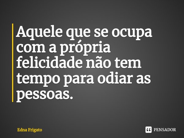 ⁠Aquele que se ocupa com a própria felicidade não tem tempo para odiar as pessoas.... Frase de Edna Frigato.