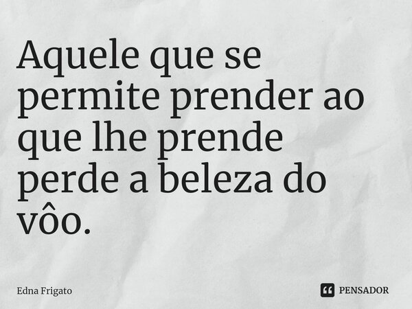 ⁠Aquele que se permite prender ao que lhe prende perde a beleza do vôo.... Frase de Edna Frigato.