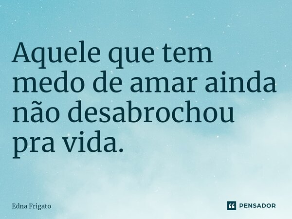 ⁠Aquele que tem medo de amar ainda não desabrochou pra vida.... Frase de Edna Frigato.