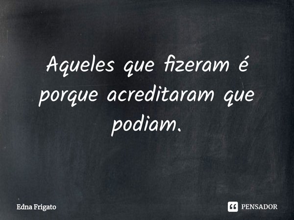 ⁠Aqueles que fizeram é porque acreditaram que podiam.... Frase de Edna Frigato.