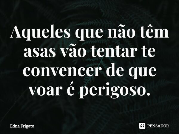 ⁠Aqueles que não têm asas vão tentar te convencer de que voar é perigoso.... Frase de Edna Frigato.