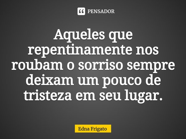 ⁠Aqueles que repentinamente nos roubam o sorriso sempre deixam um pouco de tristeza em seu lugar.... Frase de Edna Frigato.
