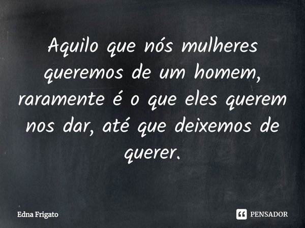 ⁠Aquilo que nós mulheres queremos de um homem, raramente é o que eles querem nos dar, até que deixemos de querer.... Frase de Edna Frigato.