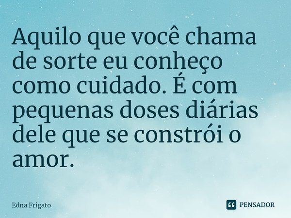 ⁠Aquilo que você chama de sorte eu conheço como cuidado. É com pequenas doses diárias dele que se constrói o amor.... Frase de Edna Frigato.