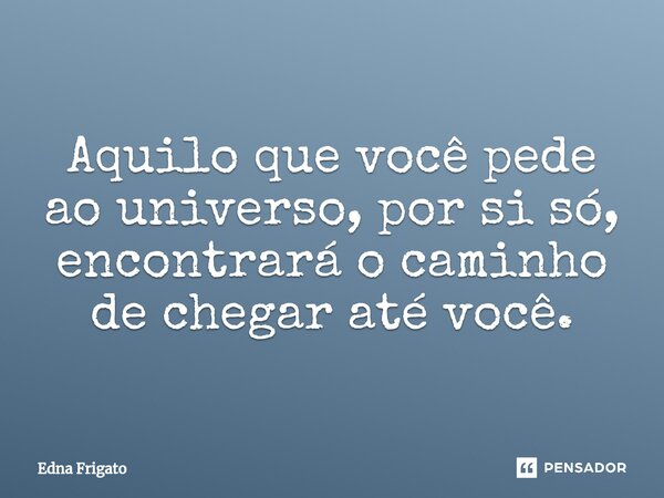 ⁠Aquilo que você pede ao universo, por si só, encontrará o caminho de chegar até você.... Frase de Edna Frigato.