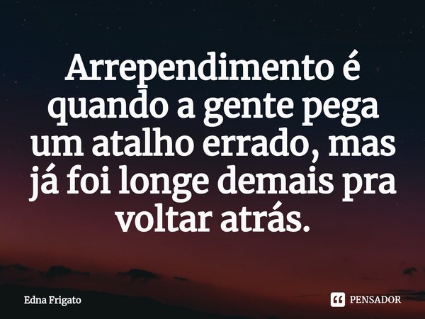 ⁠Arrependimento é quando a gente pega um atalho errado, mas já foi longe demais pra voltar atrás.... Frase de Edna Frigato.