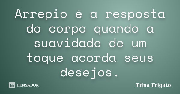 Arrepio é a resposta do corpo quando a suavidade de um toque acorda seus desejos.... Frase de Edna Frigato.