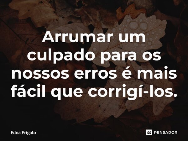 ⁠Arrumar um culpado para os nossos erros é mais fácil que corrigí-los.... Frase de Edna Frigato.