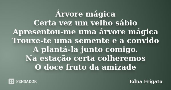 Árvore mágica Certa vez um velho sábio Apresentou-me uma árvore mágica Trouxe-te uma semente e a convido A plantá-la junto comigo. Na estação certa colheremos O... Frase de Edna Frigato.