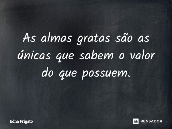 ⁠As almas gratas são as únicas que sabem o valor do que possuem.... Frase de Edna Frigato.