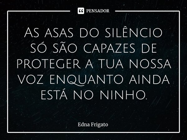⁠As asas do silêncio só são capazes de proteger a tua nossa voz enquanto ainda está no ninho.... Frase de Edna Frigato.