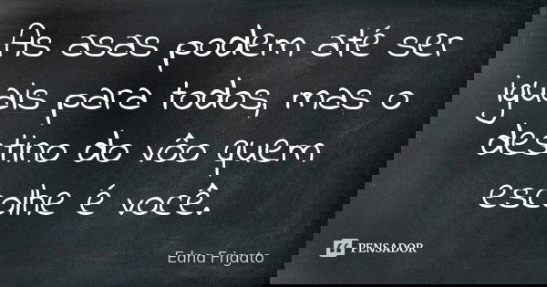 As asas podem até ser iguais para todos, mas o destino do vôo quem escolhe é você.... Frase de Edna Frigato.