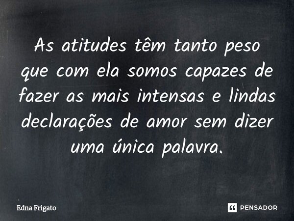 ⁠As atitudes têm tanto peso que com ela somos capazes de fazer as mais intensas e lindas declarações de amor sem dizer uma única palavra.... Frase de Edna Frigato.