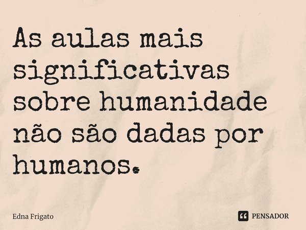 ⁠As aulas mais significativas sobre humanidade não são dadas por humanos.... Frase de Edna Frigato.