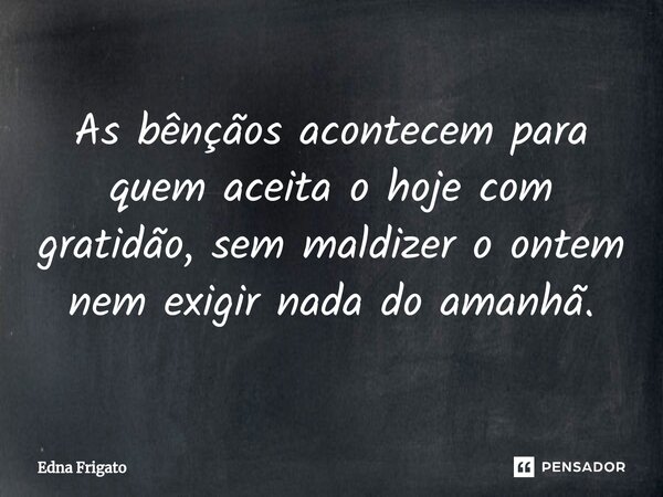 ⁠As bênçãos acontecem para quem aceita o hoje com gratidão, sem maldizer o ontem nem exigir nada do amanhã.... Frase de Edna Frigato.