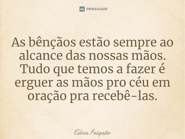 ⁠As bênçãos estão sempre ao alcance das nossas mãos. Tudo que temos a fazer é erguer as mãos pro céu em oração pra recebê-las.... Frase de Edna Frigato.