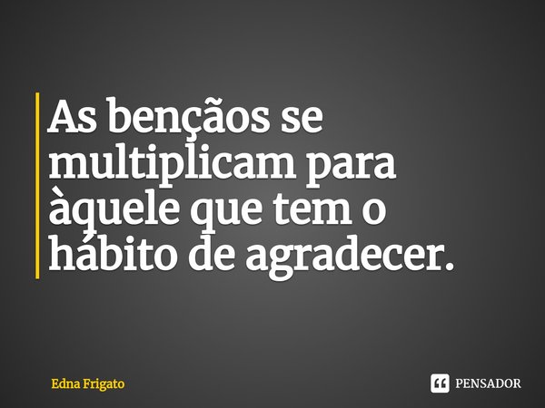 ⁠As bençãos se multiplicam para àquele que tem o hábito de agradecer.... Frase de Edna Frigato.