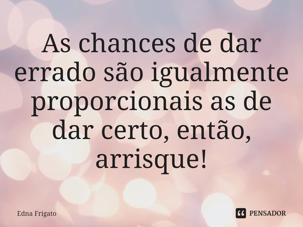 ⁠As chances de dar errado são igualmente proporcionais as de dar certo, então, arrisque!... Frase de Edna Frigato.