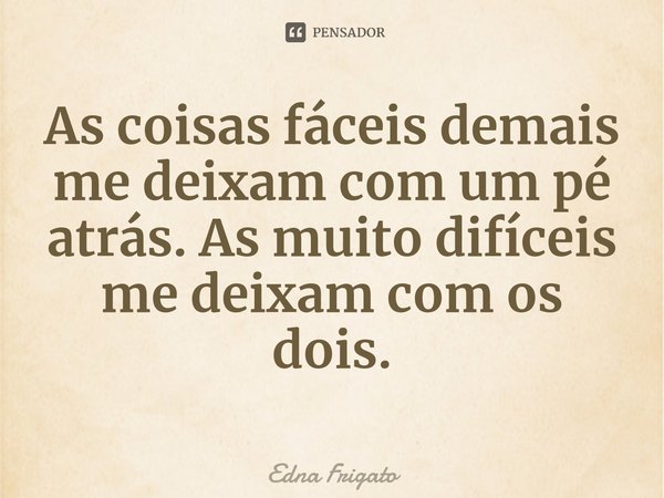 ⁠As coisas fáceis demais me deixam com um pé atrás. As muito difíceis me deixam com os dois.... Frase de Edna Frigato.