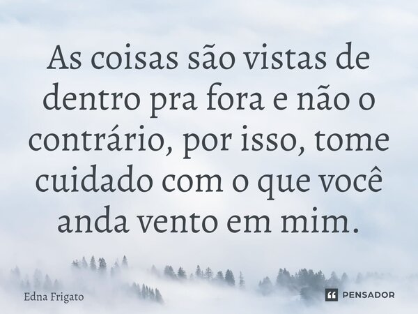 ⁠As coisas são vistas de dentro pra fora e não o contrário, por isso, tome cuidado com o que você anda vento em mim.... Frase de Edna Frigato.