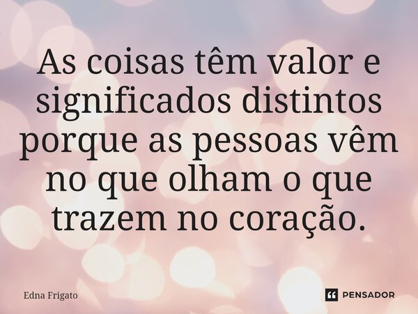 ⁠As coisas têm valor e significados distintos porque as pessoas vêm no que olham o que trazem no coração.... Frase de Edna Frigato.