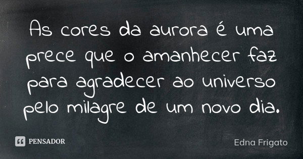 As cores da aurora é uma prece que o amanhecer faz para agradecer ao universo pelo milagre de um novo dia.... Frase de Edna Frigato.