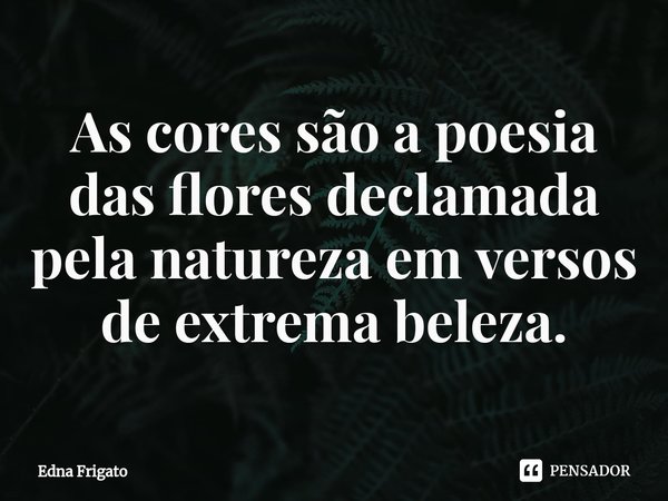 ⁠As cores são a poesia das flores declamada pela natureza em versos de extrema beleza.... Frase de Edna Frigato.