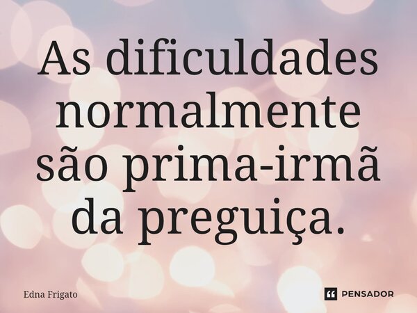 ⁠As dificuldades normalmente são prima-irmã da preguiça.... Frase de Edna Frigato.