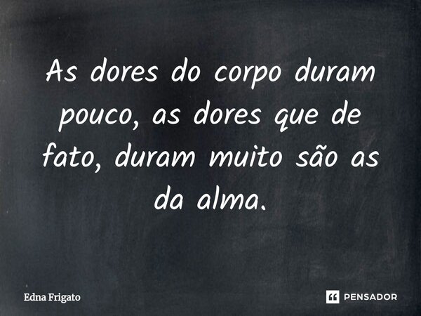 ⁠As dores do corpo duram pouco, as dores que de fato, duram muito são as da alma.... Frase de Edna Frigato.