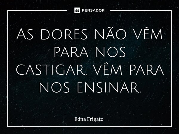 ⁠As dores não vêm para nos castigar, vêm para nos ensinar.... Frase de Edna Frigato.