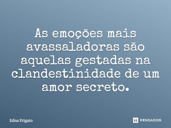 As emoções mais avassaladoras são aquelas gestadas na clandestinidade de um amor secreto.... Frase de Edna Frigato.