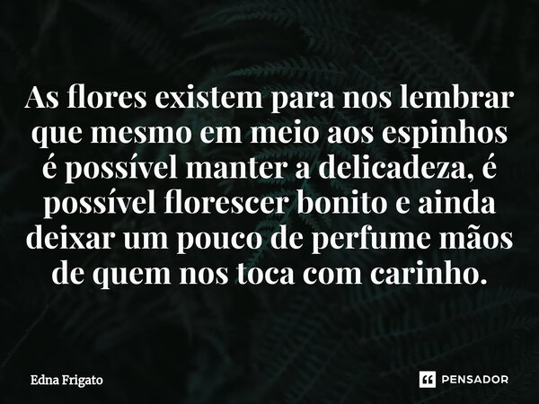 ⁠As flores existem para nos lembrar que mesmo em meio aos espinhos é possível manter a delicadeza, é possível florescer bonito e ainda deixar um pouco de perfum... Frase de Edna Frigato.