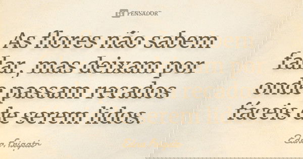 As flores não sabem falar, mas deixam por onde passam recados fáceis de serem lidos.... Frase de Edna Frigato.