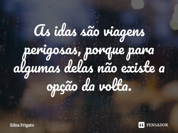 ⁠As idas são viagens perigosas, porque para algumas delas não existe a opção da volta.... Frase de Edna Frigato.