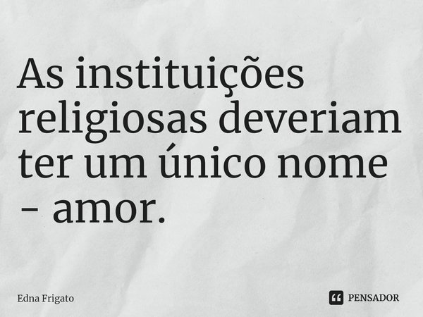 ⁠As instituições religiosas deveriam ter um único nome - amor.... Frase de Edna Frigato.