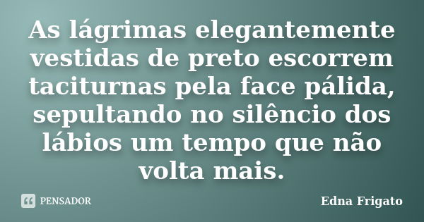 As lágrimas elegantemente vestidas de preto escorrem taciturnas pela face pálida, sepultando no silêncio dos lábios um tempo que não volta mais.... Frase de Edna Frigato.