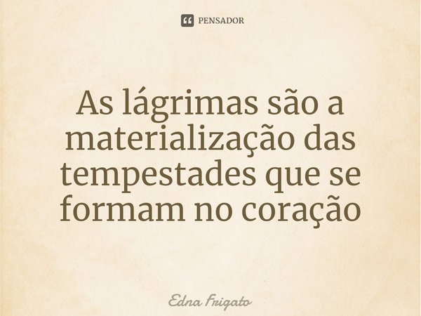 ⁠As lágrimas são a materialização das tempestades que se formam no coração... Frase de Edna Frigato.