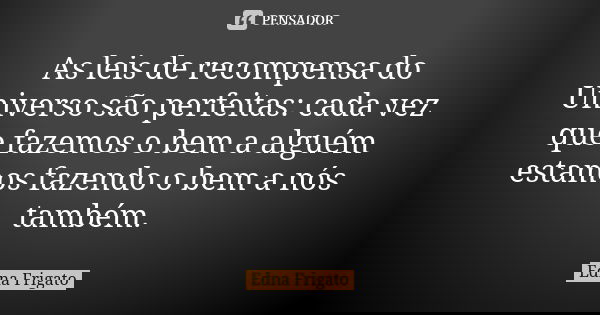 As leis de recompensa do Universo são perfeitas: cada vez que fazemos o bem a alguém estamos fazendo o bem a nós também.... Frase de Edna Frigato.