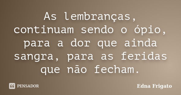 As lembranças, continuam sendo o ópio, para a dor que ainda sangra, para as feridas que não fecham.... Frase de Edna Frigato.