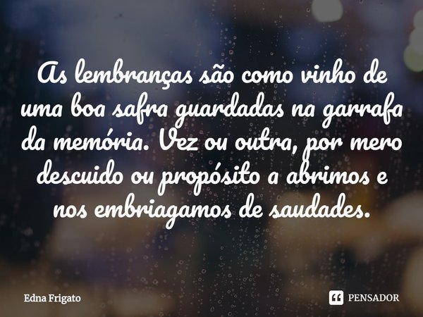 ⁠As lembranças são como vinho de uma boa safra guardadas na garrafa da memória. Vez ou outra, por mero descuido ou propósito a abrimos e nos embriagamos de saud... Frase de Edna Frigato.
