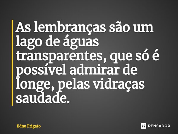 ⁠As lembranças são um lago de águas transparentes, que só é possível admirar de longe, pelas vidraças saudade.... Frase de Edna Frigato.