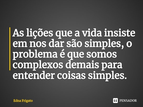 ⁠As lições que a vida insiste em nos dar são simples, o problema é que somos complexos demais para entender coisas simples.... Frase de Edna Frigato.