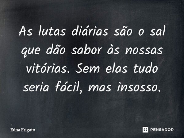 ⁠As lutas diárias são o sal que dão sabor às nossas vitórias. Sem elas tudo seria fácil, mas insosso.... Frase de Edna Frigato.